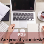 ｢デスク｣から学ぶ→ Are you at your desk?