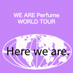 ｢WE ARE Perfume WORLD TOUR｣から学ぶ→ Here we are.