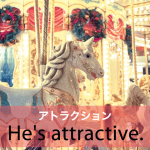 ｢アトラクション｣から学ぶ→ He’s attractive.