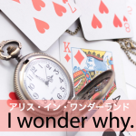 「アリス・イン・ワンダーランド」から学ぶ→ I wonder why.