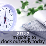 ｢クロック｣から学ぶ→ I’m going to clock out early today.