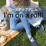 「ロールアップデニム」から学ぶ→ I’m on a roll!