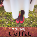 ｢フラット靴｣から学ぶ→ It fell flat.