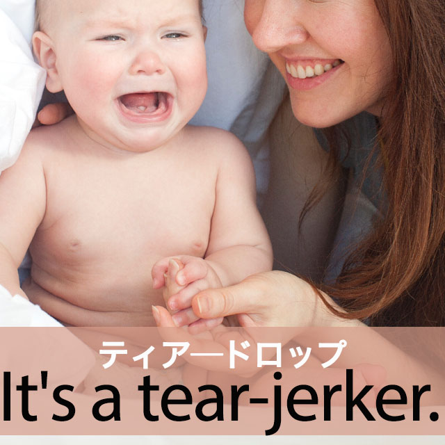 ｢ティアードロップ｣から学ぶ→ It’s a tear-jerker.
