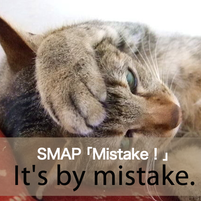 SMAP ｢Mistake！｣から学ぶ→ It’s by mistake.