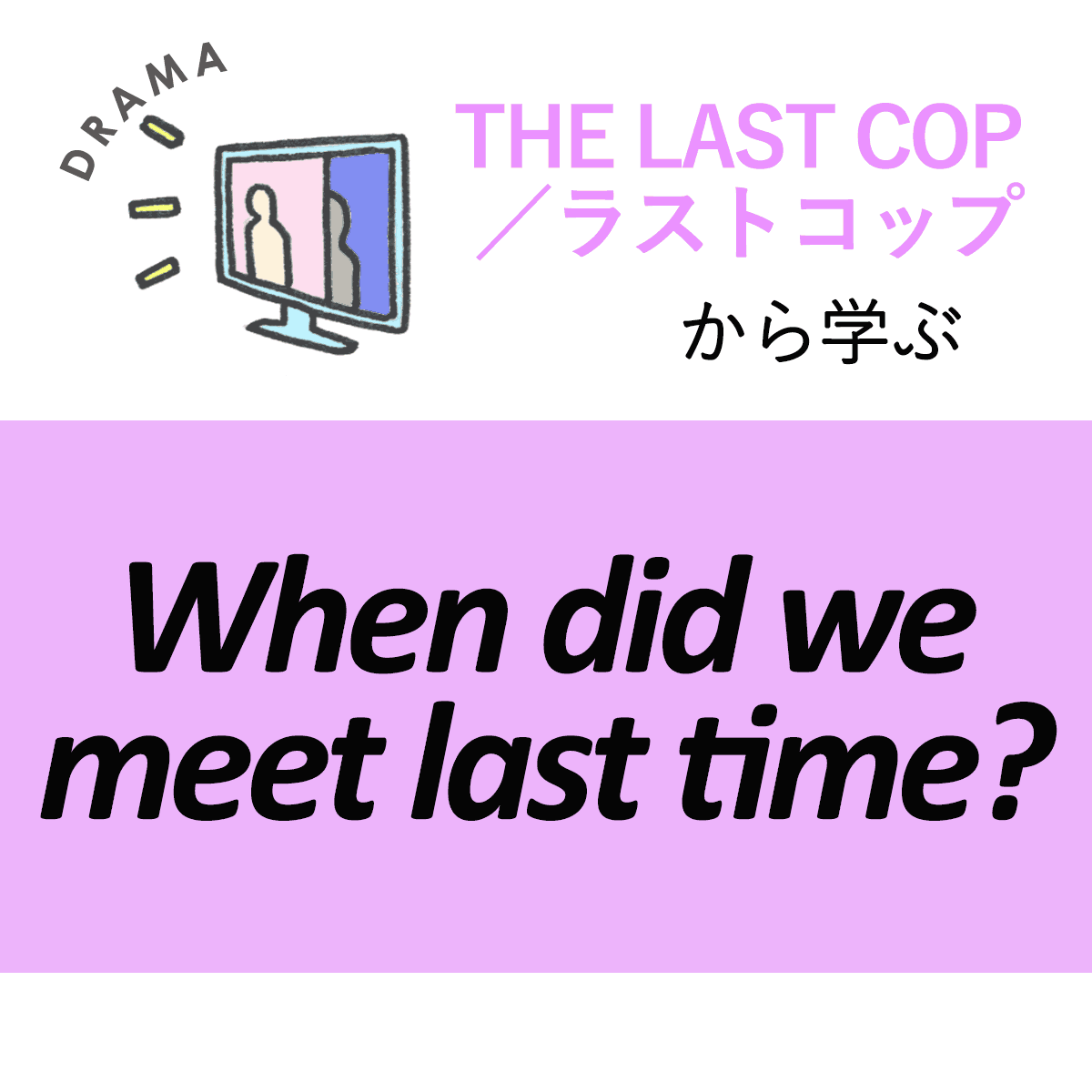 ｢THE LAST COP／ラストコップ｣から学ぶ<br>When did we meet last time?