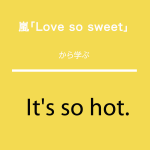 ｢Love so sweet｣から学ぶ<br>It’s so hot.