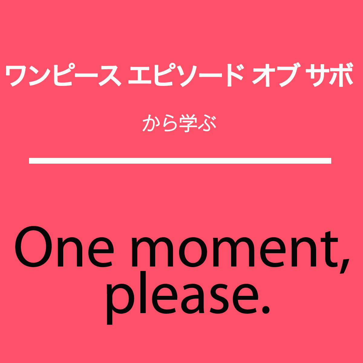 ｢ワンピース エピソード オブ サボ｣から学ぶ→One moment, please.