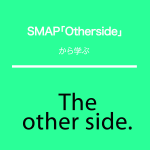 SMAP｢Otherside｣から学ぶ→The other side.