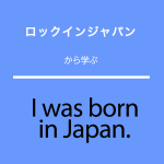 ｢ロックインジャパン｣から学ぶ<br />I was born in Japan.