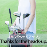 ゴルフ｢ヘッドアップ｣から学ぶ→ Thanks for the heads-up.