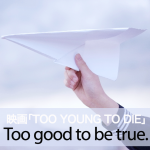 映画「TOO YOUNG TO DIE」から学ぶ→ Too good to be true.