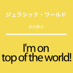 ｢ジュラシック・ワールド｣から学ぶ<br>I’m on top of the world!