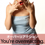 ｢オーバーリアクション｣から学ぶ→ You’re overreacting.